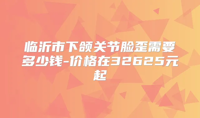 临沂市下颌关节脸歪需要多少钱-价格在32625元起