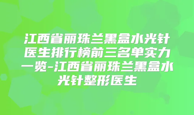 江西省丽珠兰黑盒水光针医生排行榜前三名单实力一览-江西省丽珠兰黑盒水光针整形医生