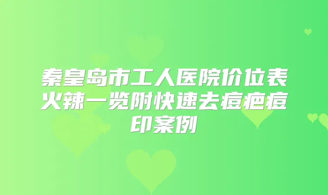 秦皇岛市工人医院价位表火辣一览附快速去痘疤痘印案例