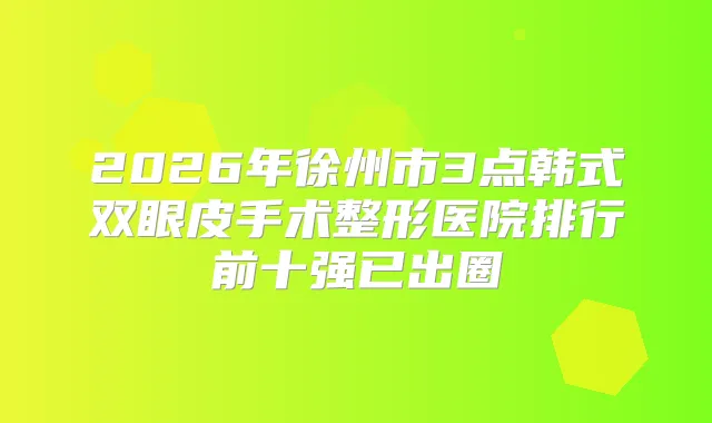 2026年徐州市3点韩式双眼皮手术整形医院排行前十强已出圈