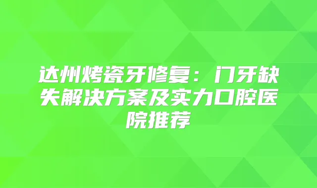 达州烤瓷牙修复：门牙缺失解决方案及实力口腔医院推荐