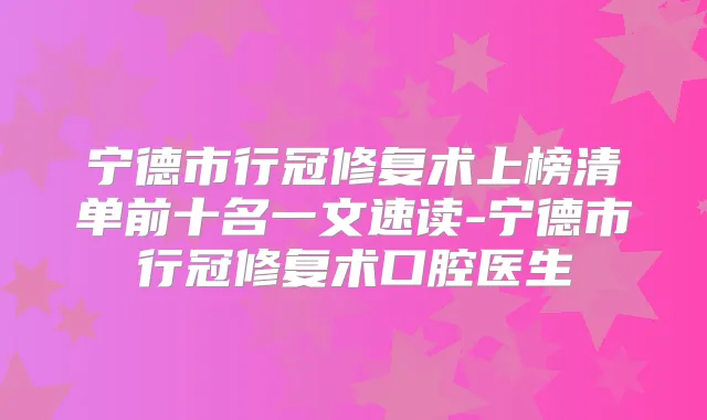 宁德市行冠修复术上榜清单前十名一文速读-宁德市行冠修复术口腔医生