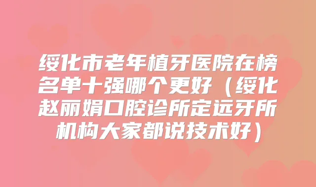 绥化市老年植牙医院在榜名单十强哪个更好（绥化赵丽娟口腔诊所定远牙所机构大家都说技术好）