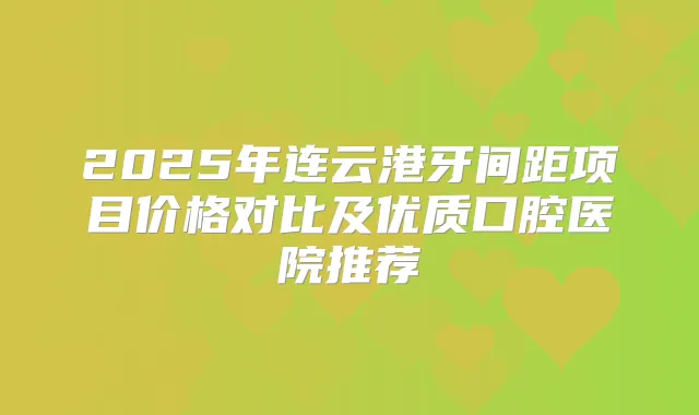 2025年连云港牙间距项目价格对比及优质口腔医院推荐