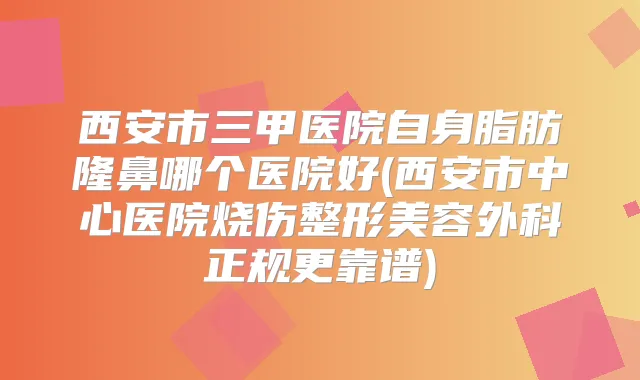 西安市三甲医院自身脂肪隆鼻哪个医院好(西安市中心医院烧伤整形美容外科正规更靠谱)