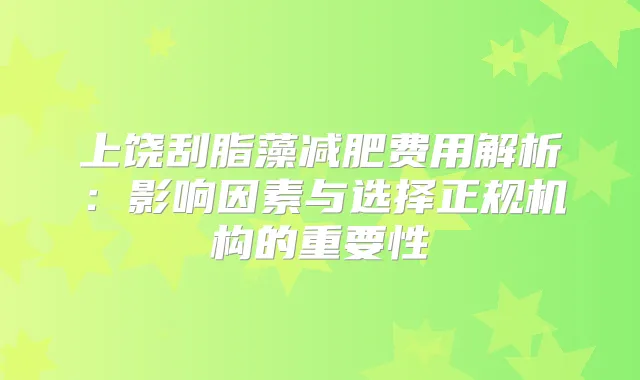 上饶刮脂藻减肥费用解析：影响因素与选择正规机构的重要性