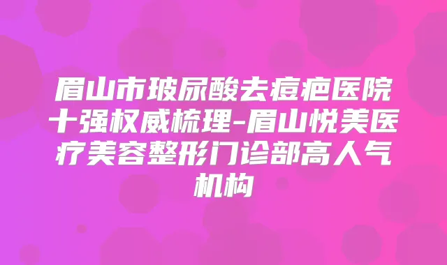 眉山市玻尿酸去痘疤医院十强梳理-眉山悦美医疗美容整形门诊部高人气机构
