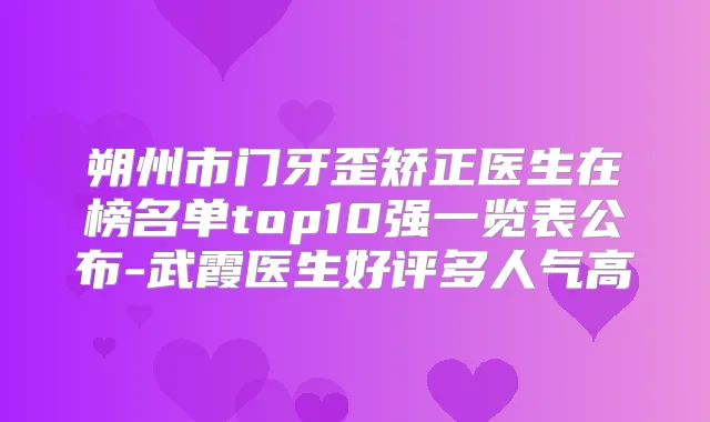 朔州市门牙歪矫正医生在榜名单top10强一览表公布-武霞医生好评多人气高