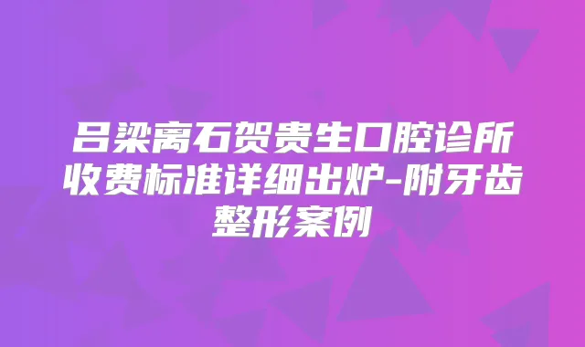 吕梁离石贺贵生口腔诊所收费标准详细出炉-附牙齿整形案例