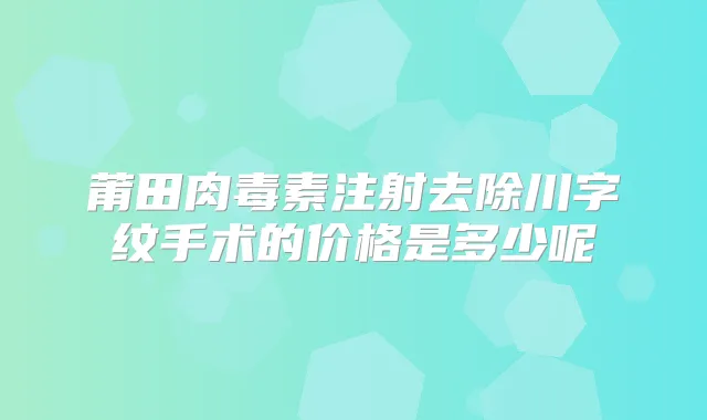 莆田注射去除川字纹手术的价格是多少呢