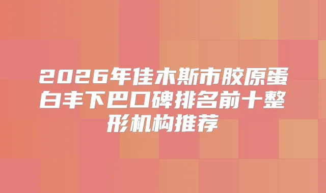 2026年佳木斯市胶原蛋白丰下巴口碑排名前十整形机构推荐
