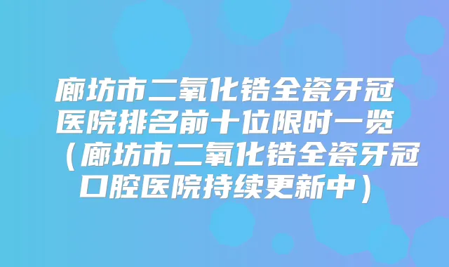 廊坊市二氧化锆全瓷牙冠医院排名前十位限时一览（廊坊市二氧化锆全瓷牙冠口腔医院持续更新中）