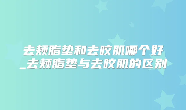 去颊脂垫和去咬肌哪个好_去颊脂垫与去咬肌的区别