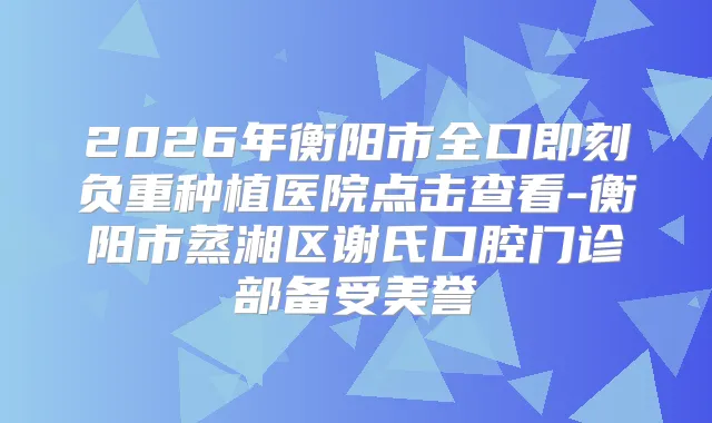 2026年衡阳市全口负重种植医院点击查看-衡阳市蒸湘区谢氏口腔门诊部备受美誉