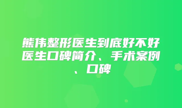 熊伟整形医生到底好不好医生口碑简介、手术案例、口碑
