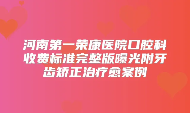 河南第一荣康医院口腔科收费标准完整版曝光附牙齿矫正愈案例