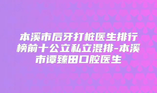 本溪市后牙打桩医生排行榜前十公立私立混排-本溪市谭臻田口腔医生