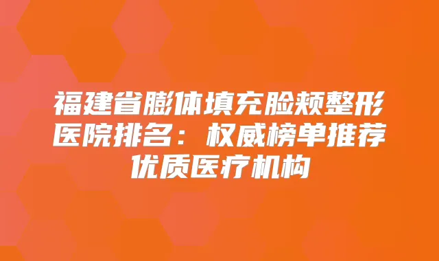 福建省膨体填充脸颊整形医院排名：榜单推荐优质医疗机构