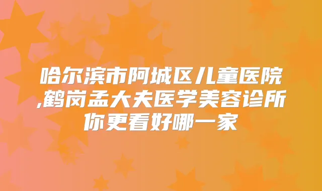 哈尔滨市阿城区儿童医院,鹤岗孟大夫医学美容诊所你更看好哪一家