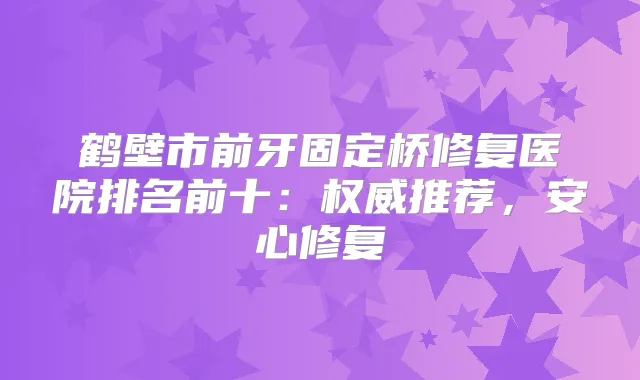 鹤壁市前牙固定桥修复医院排名前十：推荐，安心修复