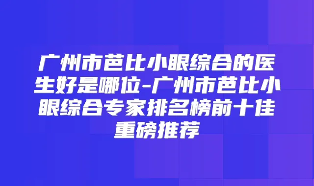 广州市芭比小眼综合的医生好是哪位-广州市芭比小眼综合专家排名榜前十佳重磅推荐