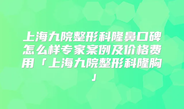 上海九院整形科隆鼻口碑怎么样专家案例及价格费用「上海九院整形科隆胸」