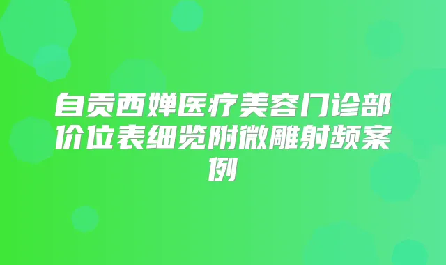 自贡西婵医疗美容门诊部价位表细览附微雕射频案例