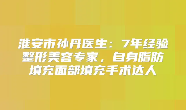 淮安市孙丹医生:7年经验整形美容专家,自身脂肪填充面部填充手术达人