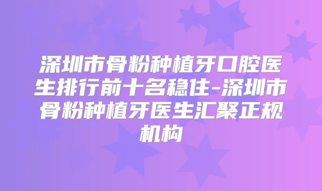 深圳市骨粉种植牙口腔医生排行前十名稳住-深圳市骨粉种植牙医生汇聚正规机构
