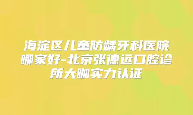 海淀区儿童防龋牙科医院哪家好-北京张德远口腔诊所大咖实力认证