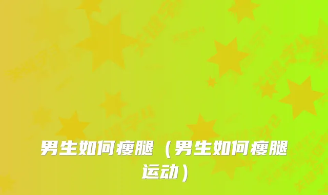 男生如何瘦腿（男生如何瘦腿运动）