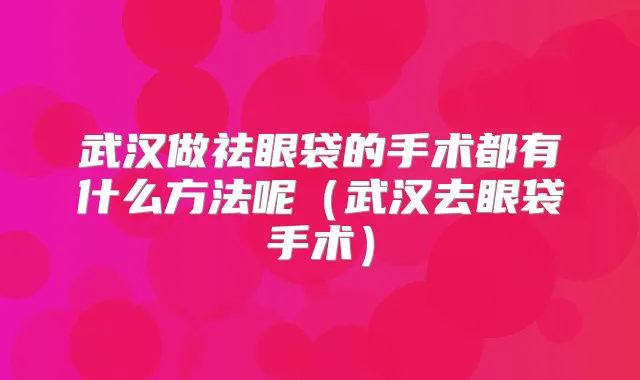 武汉做祛眼袋的手术都有什么方法呢（武汉去眼袋手术）
