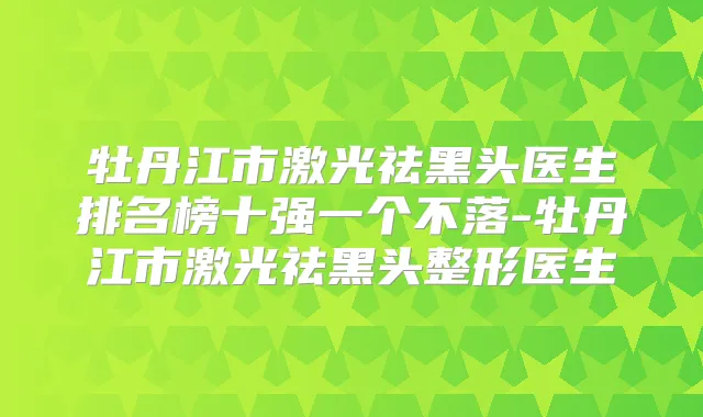 牡丹江市激光祛黑头医生排名榜十强一个不落-牡丹江市激光祛黑头整形医生