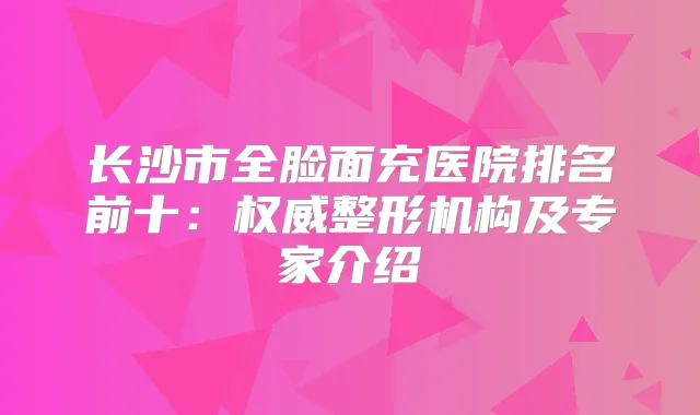 长沙市全脸面充医院排名前十：整形机构及专家介绍