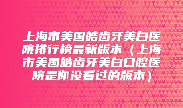 上海市美国皓齿牙美白医院排行榜新版本（上海市美国皓齿牙美白口腔医院是你没看过的版本）