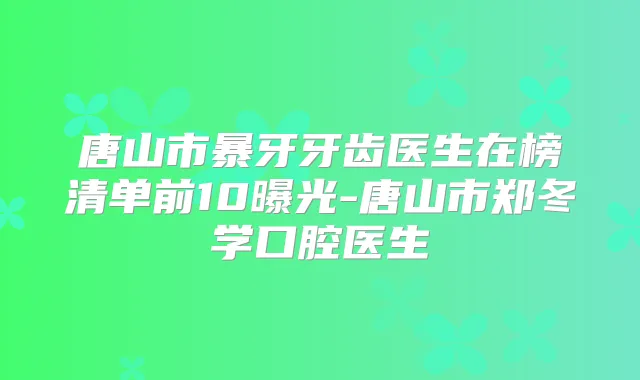 唐山市暴牙牙齿医生在榜清单前10曝光-唐山市郑冬学口腔医生