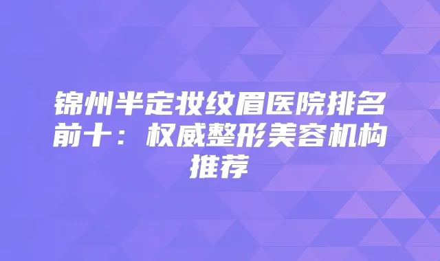 锦州半定妆纹眉医院排名前十：整形美容机构推荐