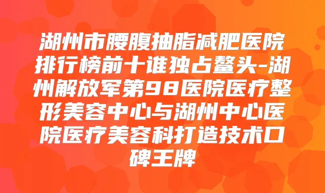 湖州市腰腹抽脂减肥医院排行榜前十谁独占鳌头-湖州解放军第98医院医疗整形美容中心与湖州中心医院医疗美容科打造技术口碑王牌