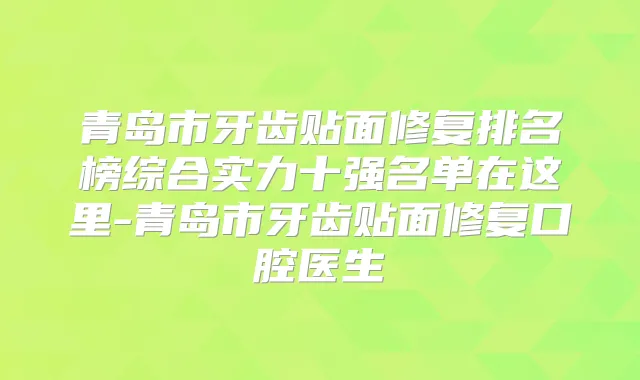 青岛市牙齿贴面修复排名榜综合实力十强名单在这里-青岛市牙齿贴面修复口腔医生