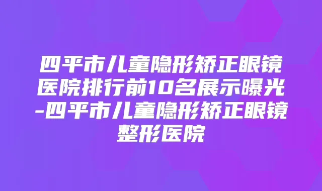 四平市儿童隐形矫正眼镜医院排行前10名展示曝光-四平市儿童隐形矫正眼镜整形医院