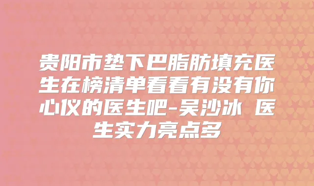 贵阳市垫下巴脂肪填充医生在榜清单看看有没有你心仪的医生吧-吴沙冰医生实力亮点多