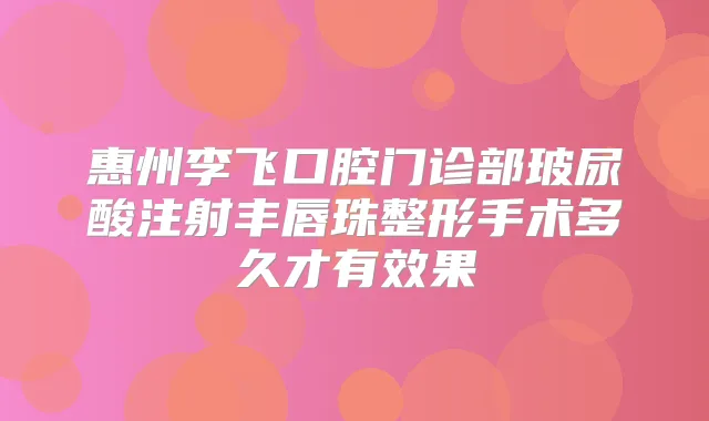 惠州李飞口腔门诊部玻尿酸注射丰唇珠整形手术多久才有效果