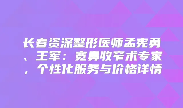 长春资深整形医师孟宪勇、王军：宽鼻收窄术专家，个性化服务与价格详情