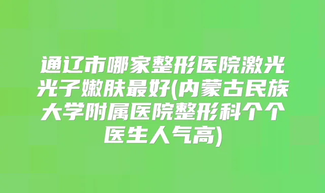 通辽市哪家整形医院激光光子嫩肤好(内蒙古民族大学附属医院整形科个个医生人气高)