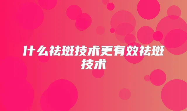 什么祛斑技术更有效祛斑技术