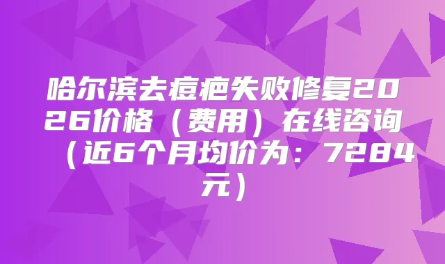 哈尔滨去痘疤失败修复2026价格(费用)在线咨询(近6个月均价为:7284元)