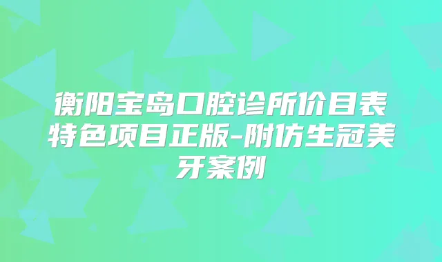 衡阳宝岛口腔诊所价目表特色项目正版-附仿生冠美牙案例