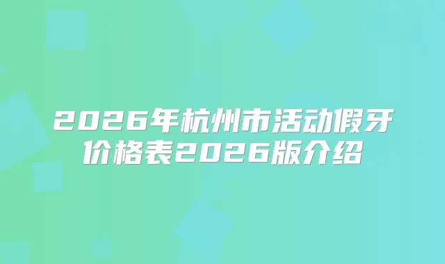 2026年杭州市活动假牙价格表2026版介绍