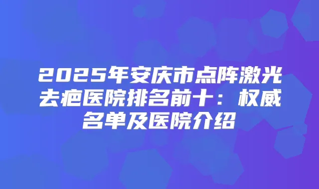 2025年安庆市点阵激光去疤医院排名前十：名单及医院介绍