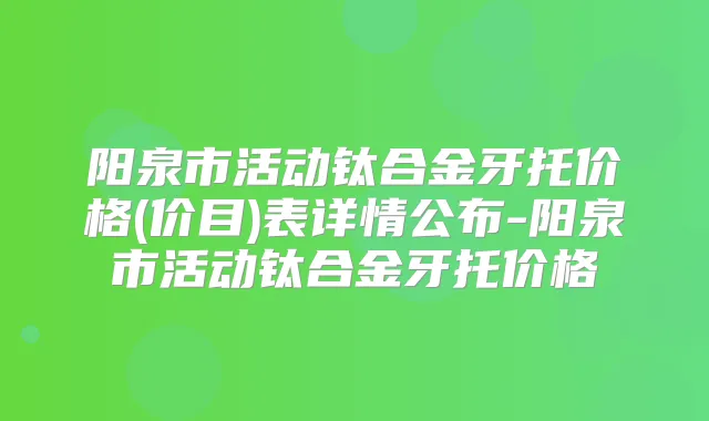 阳泉市活动钛合金牙托价格(价目)表详情公布-阳泉市活动钛合金牙托价格